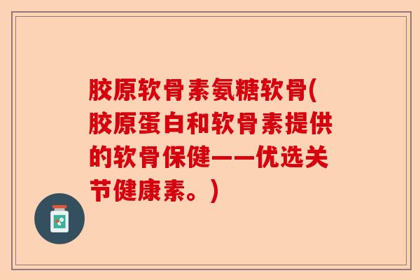 胶原软骨素氨糖软骨(胶原蛋白和软骨素提供的软骨保健——优选关节健康素。)