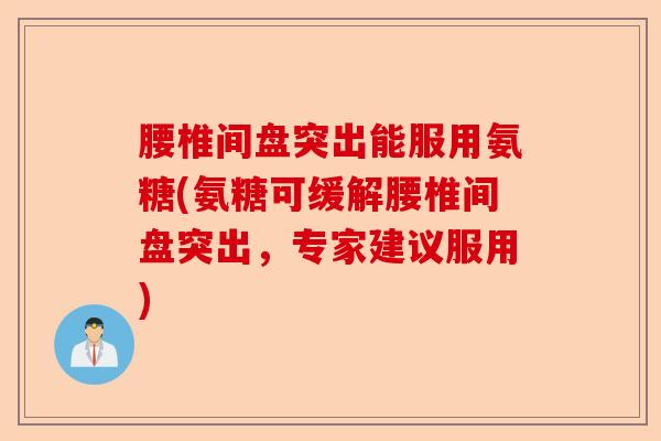腰椎间盘突出能服用氨糖(氨糖可缓解腰椎间盘突出，专家建议服用)