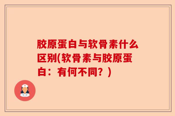 胶原蛋白与软骨素什么区别(软骨素与胶原蛋白：有何不同？)