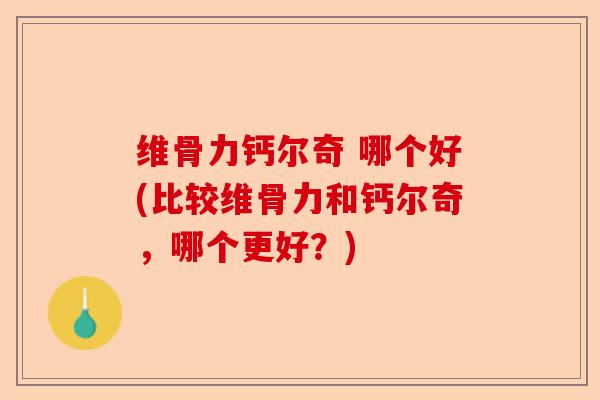 维骨力钙尔奇 哪个好(比较维骨力和钙尔奇，哪个更好？)