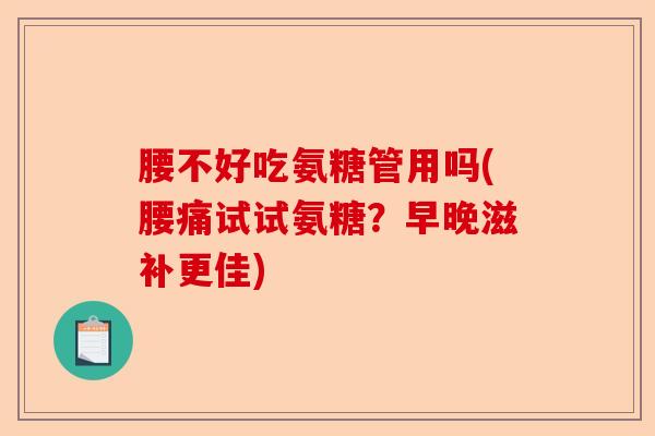 腰不好吃氨糖管用吗(腰痛试试氨糖?早晚滋补更佳) 腰不好吃氨糖管用吗(腰痛试试氨糖?早晚滋补更佳)