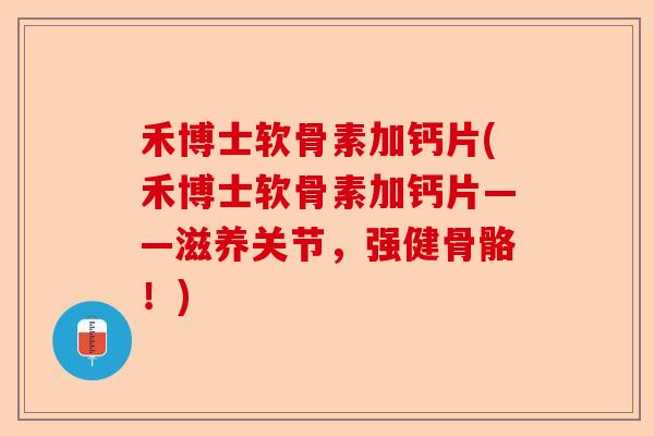 禾博士软骨素加钙片(禾博士软骨素加钙片——滋养关节，强健骨骼！)