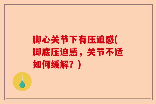 脚心关节下有压迫感(脚底压迫感，关节不适如何缓解？)
