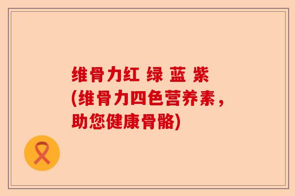 维骨力红 绿 蓝 紫(维骨力四色营养素，助您健康骨骼)