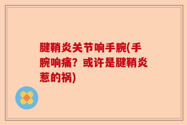 腱鞘炎关节响手腕(手腕响痛？或许是腱鞘炎惹的祸)