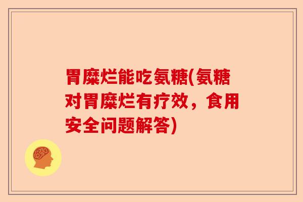 胃糜烂能吃氨糖(氨糖对胃糜烂有疗效，食用安全问题解答)