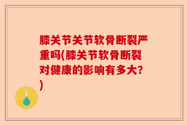 膝关节关节软骨断裂严重吗(膝关节软骨断裂对健康的影响有多大？)