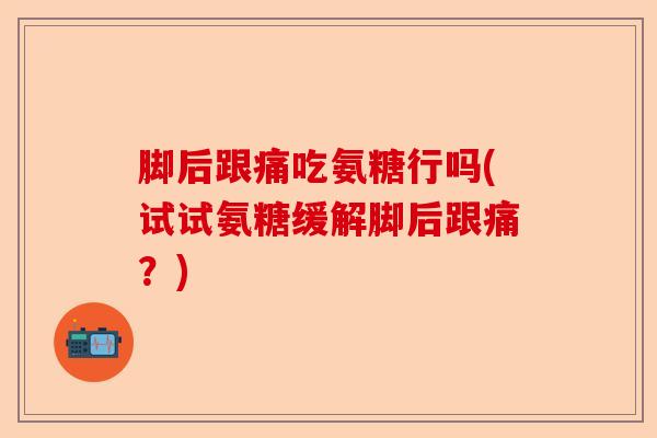 脚后跟痛吃氨糖行吗(试试氨糖缓解脚后跟痛？)