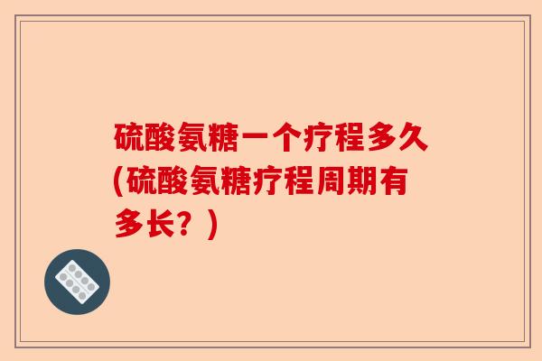 硫酸氨糖一个疗程多久(硫酸氨糖疗程周期有多长?) 硫酸氨糖一个疗程多久(硫酸氨糖疗程周期有多长?)