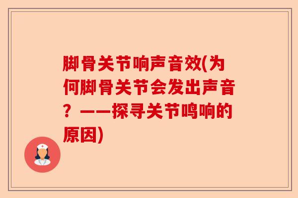 脚骨关节响声音效(为何脚骨关节会发出声音？——探寻关节鸣响的原因)
