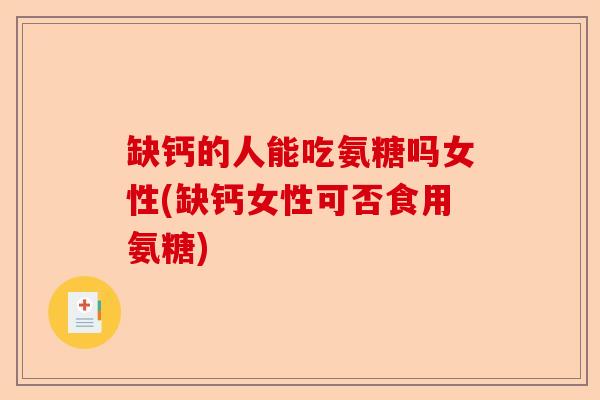 缺钙的人能吃氨糖吗女性(缺钙女性可否食用氨糖)
