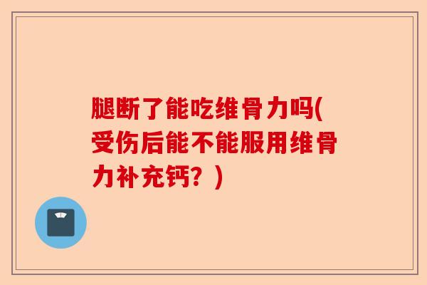 腿断了能吃维骨力吗(受伤后能不能服用维骨力补充钙？)