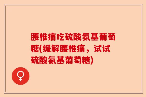 腰椎痛吃硫酸氨基葡萄糖(缓解腰椎痛，试试硫酸氨基葡萄糖)