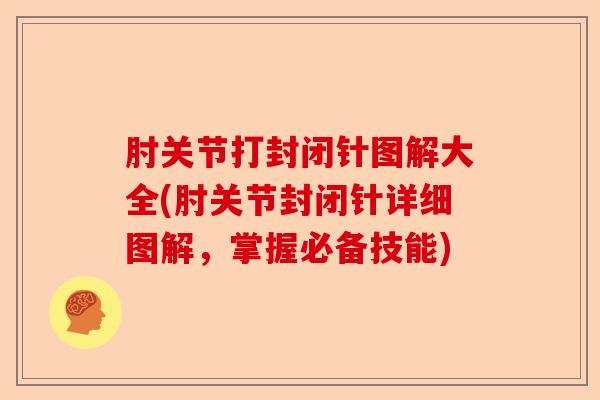 肘关节打封闭针图解大全(肘关节封闭针详细图解,掌握必备技能) 肘关节打封闭针图解大全(肘关节封闭针详细图解,掌握必备技能)