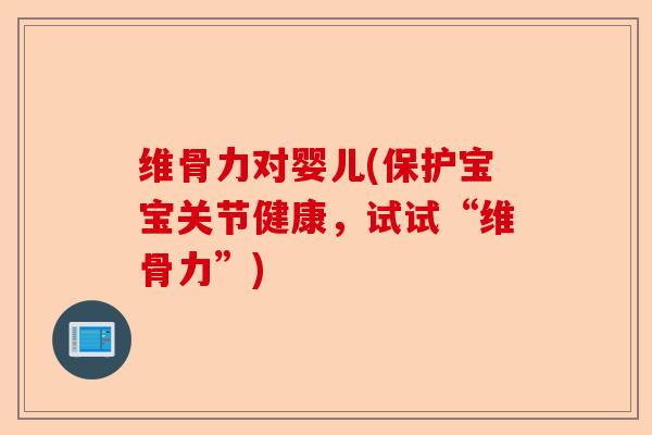 维骨力对婴儿(保护宝宝关节健康，试试“维骨力”)
