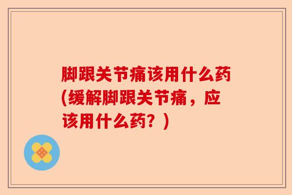 脚跟关节痛该用什么药(缓解脚跟关节痛，应该用什么药？)