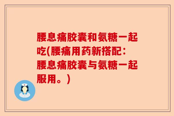 腰息痛胶囊和氨糖一起吃(腰痛用药新搭配：腰息痛胶囊与氨糖一起服用。)