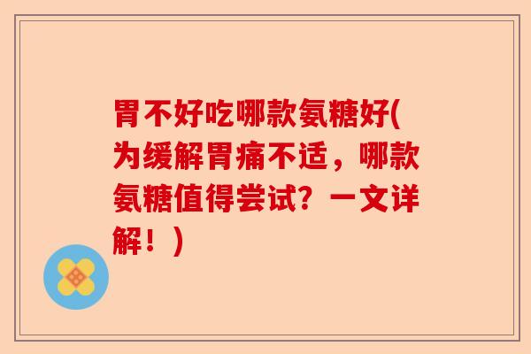 胃不好吃哪款氨糖好(为缓解胃痛不适,哪款氨糖值得尝试?一文详解!) 胃不好吃哪款氨糖好(为缓解胃痛不适,哪款氨糖值得尝试?一文详解!)