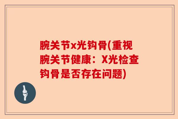 腕关节x光钩骨(重视腕关节健康：X光检查钩骨是否存在问题)