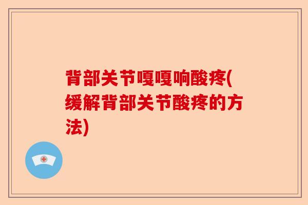 背部关节嘎嘎响酸疼(缓解背部关节酸疼的方法) 背部关节嘎嘎响酸疼(缓解背部关节酸疼的方法)