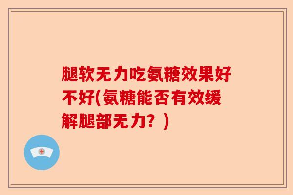 腿软无力吃氨糖效果好不好(氨糖能否有效缓解腿部无力？)