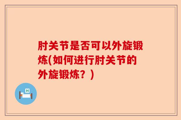 肘关节是否可以外旋锻炼(如何进行肘关节的外旋锻炼？)