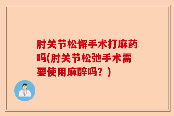 肘关节松懈手术打麻药吗(肘关节松弛手术需要使用麻醉吗？)