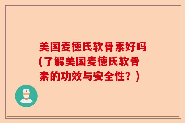 美国麦德氏软骨素好吗(了解美国麦德氏软骨素的功效与安全性？)