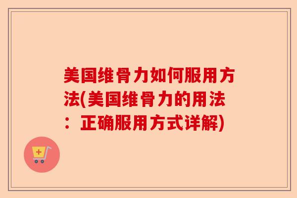 美国维骨力如何服用方法(美国维骨力的用法：正确服用方式详解)