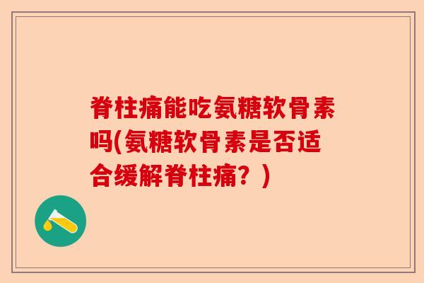 脊柱痛能吃氨糖软骨素吗(氨糖软骨素是否适合缓解脊柱痛？)