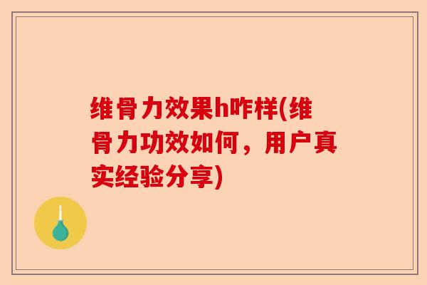 维骨力效果h咋样(维骨力功效如何，用户真实经验分享)