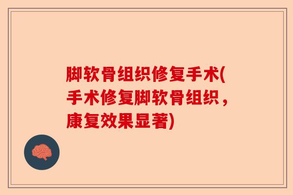 脚软骨组织修复手术(手术修复脚软骨组织，康复效果显著)