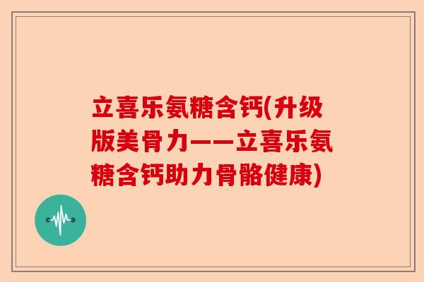 立喜乐氨糖含钙(升级版美骨力——立喜乐氨糖含钙助力骨骼健康)