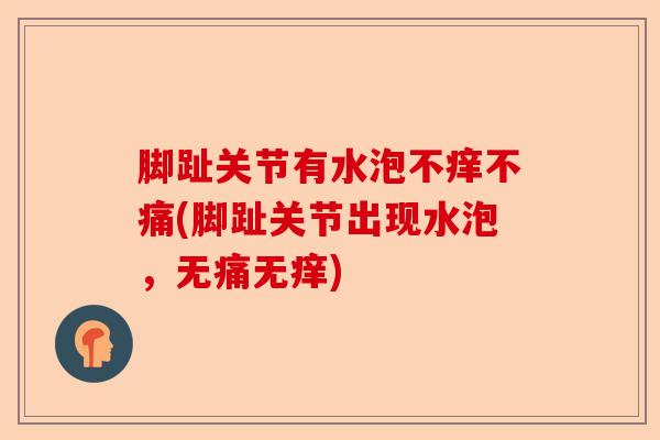 脚趾关节有水泡不痒不痛(脚趾关节出现水泡，无痛无痒)