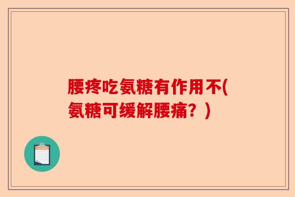 腰疼吃氨糖有作用不(氨糖可缓解腰痛？)