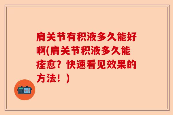 肩关节有积液多久能好啊(肩关节积液多久能痊愈？快速看见效果的方法！)