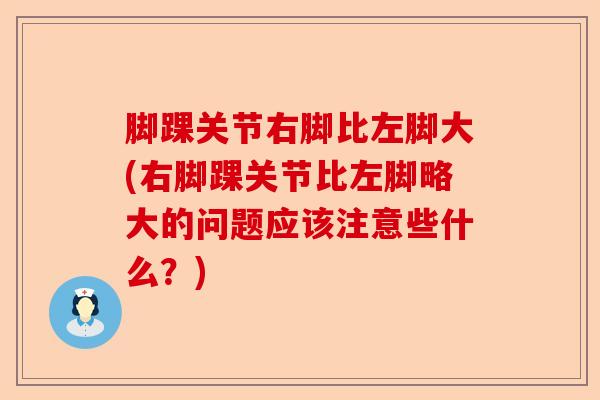 脚踝关节右脚比左脚大(右脚踝关节比左脚略大的问题应该注意些什么？)