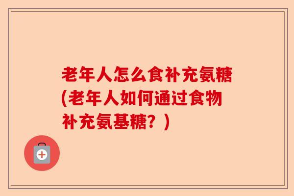 老年人怎么食补充氨糖(老年人如何通过食物补充氨基糖？)