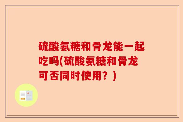 硫酸氨糖和骨龙能一起吃吗(硫酸氨糖和骨龙可否同时使用？)