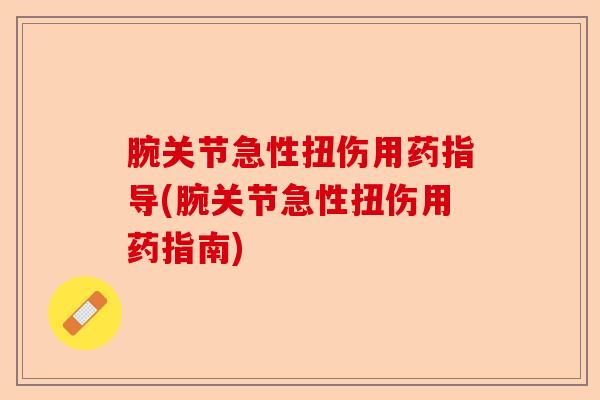 腕关节急性扭伤用药指导(腕关节急性扭伤用药指南)