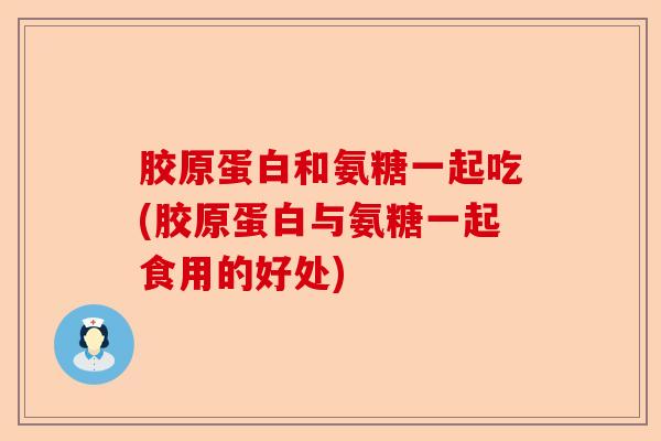 胶原蛋白和氨糖一起吃(胶原蛋白与氨糖一起食用的好处)