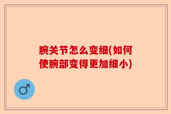 腕关节怎么变细(如何使腕部变得更加细小) 腕关节怎么变细(如何使腕部变得更加细小)