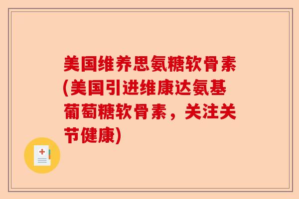 美国维养思氨糖软骨素(美国引进维康达氨基葡萄糖软骨素，关注关节健康)