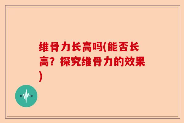 维骨力长高吗(能否长高？探究维骨力的效果)