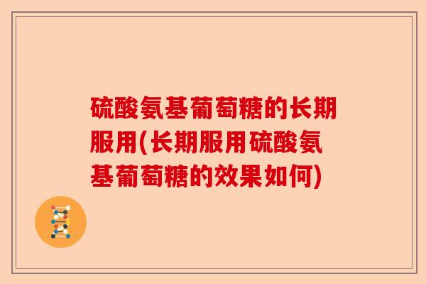 硫酸氨基葡萄糖的长期服用(长期服用硫酸氨基葡萄糖的效果如何) 硫酸氨基葡萄糖的长期服用(长期服用硫酸氨基葡萄糖的效果如何)