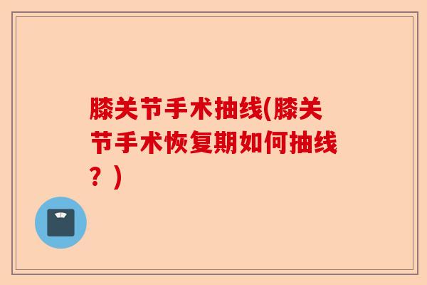 膝关节手术抽线(膝关节手术恢复期如何抽线？)