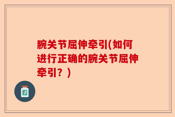 腕关节屈伸牵引(如何进行正确的腕关节屈伸牵引？)