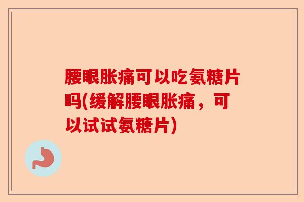 腰眼胀痛可以吃氨糖片吗(缓解腰眼胀痛，可以试试氨糖片)