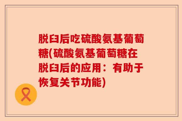 脱臼后吃硫酸氨基葡萄糖(硫酸氨基葡萄糖在脱臼后的应用：有助于恢复关节功能)