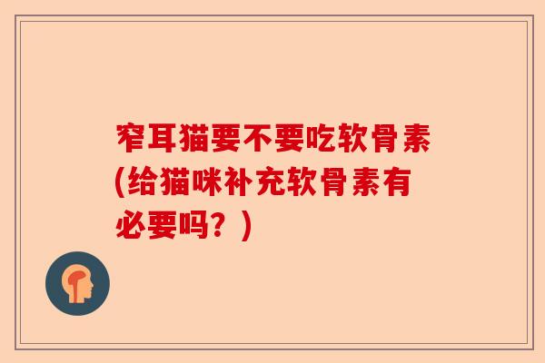 窄耳猫要不要吃软骨素(给猫咪补充软骨素有必要吗？)